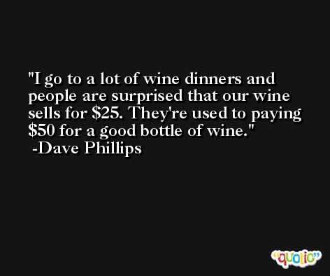 I go to a lot of wine dinners and people are surprised that our wine sells for $25. They're used to paying $50 for a good bottle of wine. -Dave Phillips