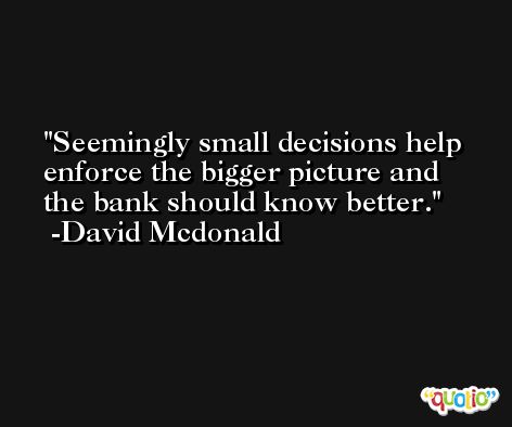 Seemingly small decisions help enforce the bigger picture and the bank should know better. -David Mcdonald