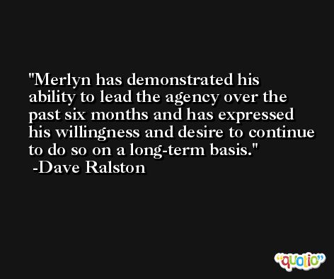 Merlyn has demonstrated his ability to lead the agency over the past six months and has expressed his willingness and desire to continue to do so on a long-term basis. -Dave Ralston