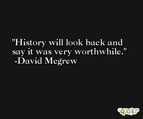 History will look back and say it was very worthwhile. -David Mcgrew