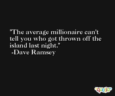 The average millionaire can't tell you who got thrown off the island last night. -Dave Ramsey
