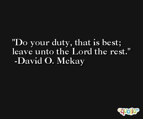 Do your duty, that is best; leave unto the Lord the rest. -David O. Mckay