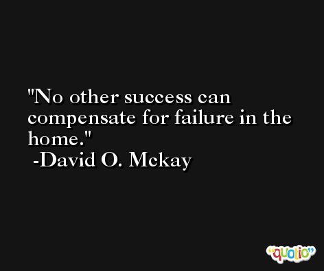 No other success can compensate for failure in the home. -David O. Mckay