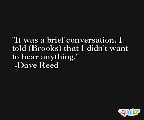 It was a brief conversation. I told (Brooks) that I didn't want to hear anything. -Dave Reed