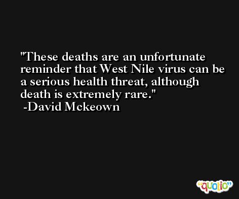 These deaths are an unfortunate reminder that West Nile virus can be a serious health threat, although death is extremely rare. -David Mckeown