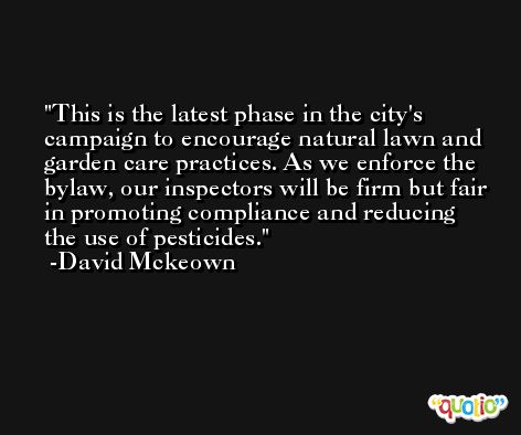 This is the latest phase in the city's campaign to encourage natural lawn and garden care practices. As we enforce the bylaw, our inspectors will be firm but fair in promoting compliance and reducing the use of pesticides. -David Mckeown