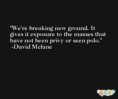 We're breaking new ground. It gives it exposure to the masses that have not been privy or seen polo. -David Mclane