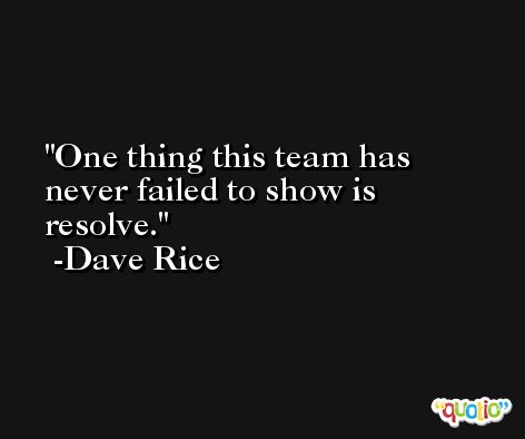 One thing this team has never failed to show is resolve. -Dave Rice