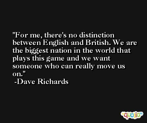 For me, there's no distinction between English and British. We are the biggest nation in the world that plays this game and we want someone who can really move us on. -Dave Richards