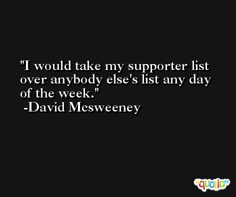 I would take my supporter list over anybody else's list any day of the week. -David Mcsweeney