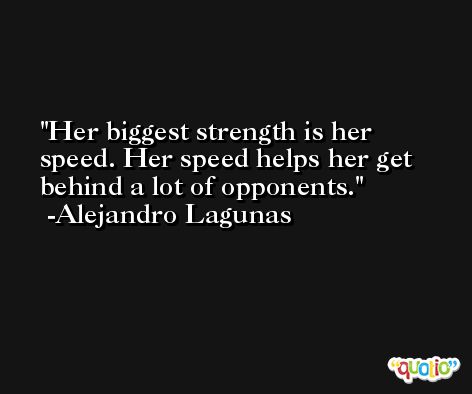 Her biggest strength is her speed. Her speed helps her get behind a lot of opponents. -Alejandro Lagunas