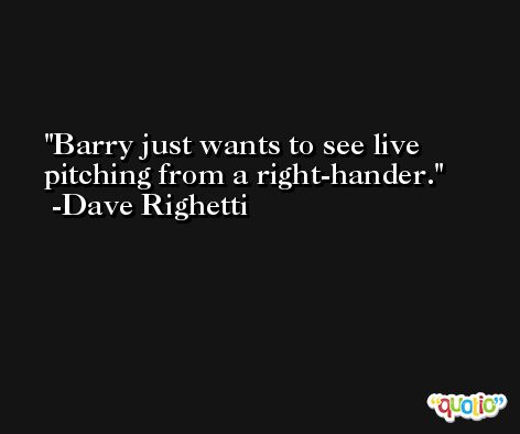 Barry just wants to see live pitching from a right-hander. -Dave Righetti