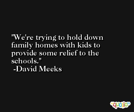 We're trying to hold down family homes with kids to provide some relief to the schools. -David Meeks