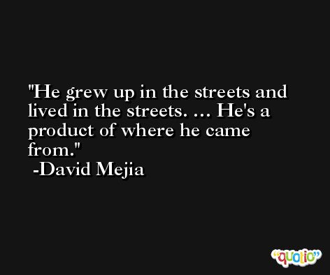 He grew up in the streets and lived in the streets. … He's a product of where he came from. -David Mejia