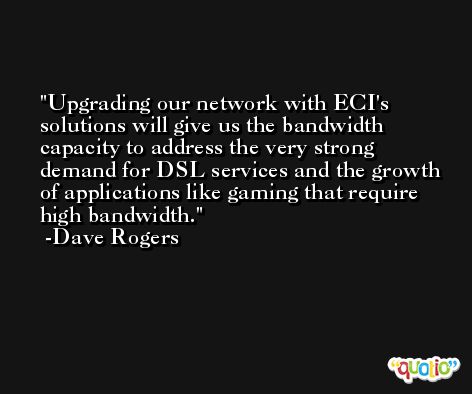 Upgrading our network with ECI's solutions will give us the bandwidth capacity to address the very strong demand for DSL services and the growth of applications like gaming that require high bandwidth. -Dave Rogers