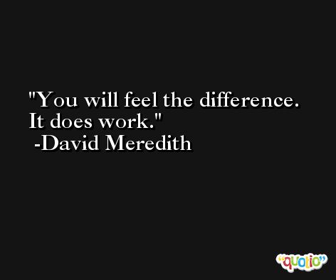 You will feel the difference. It does work. -David Meredith