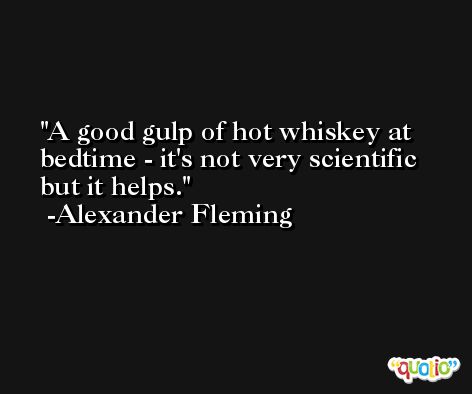 A good gulp of hot whiskey at bedtime - it's not very scientific but it helps. -Alexander Fleming