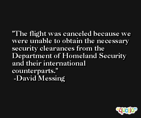 The flight was canceled because we were unable to obtain the necessary security clearances from the Department of Homeland Security and their international counterparts. -David Messing