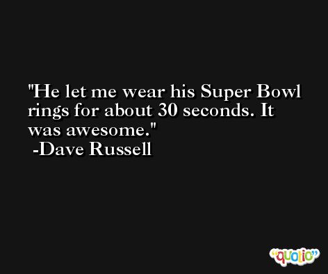 He let me wear his Super Bowl rings for about 30 seconds. It was awesome. -Dave Russell