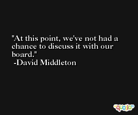 At this point, we've not had a chance to discuss it with our board. -David Middleton