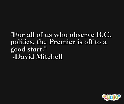 For all of us who observe B.C. politics, the Premier is off to a good start. -David Mitchell