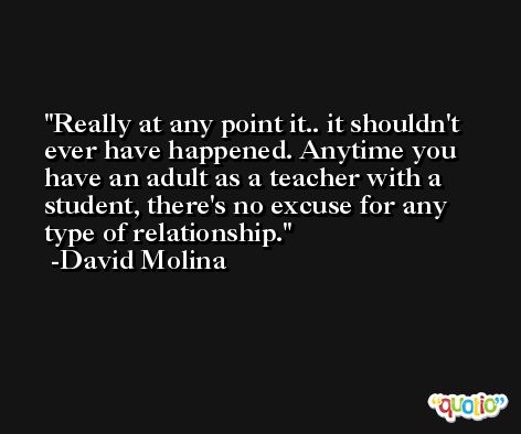 Really at any point it.. it shouldn't ever have happened. Anytime you have an adult as a teacher with a student, there's no excuse for any type of relationship. -David Molina