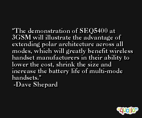 The demonstration of SEQ5400 at 3GSM will illustrate the advantage of extending polar architecture across all modes, which will greatly benefit wireless handset manufacturers in their ability to lower the cost, shrink the size and increase the battery life of multi-mode handsets. -Dave Shepard