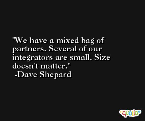 We have a mixed bag of partners. Several of our integrators are small. Size doesn't matter. -Dave Shepard