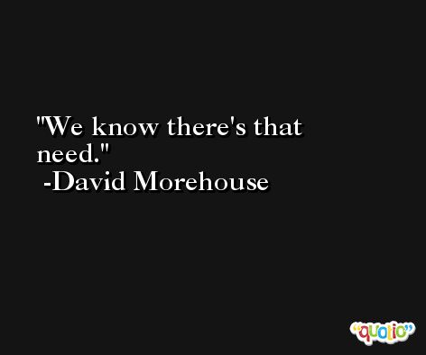 We know there's that need. -David Morehouse