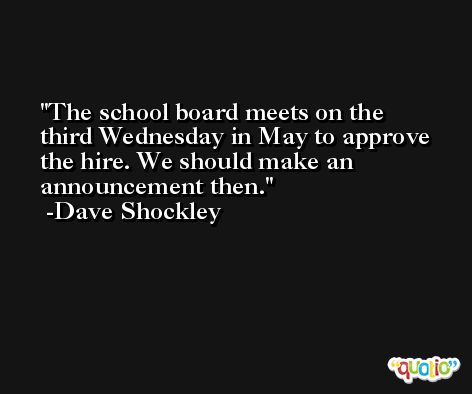 The school board meets on the third Wednesday in May to approve the hire. We should make an announcement then. -Dave Shockley
