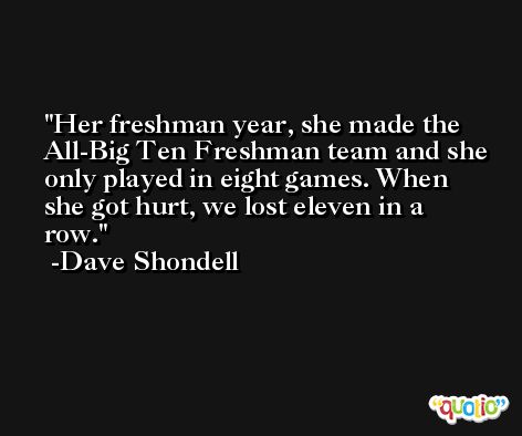 Her freshman year, she made the All-Big Ten Freshman team and she only played in eight games. When she got hurt, we lost eleven in a row. -Dave Shondell