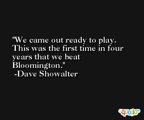 We came out ready to play. This was the first time in four years that we beat Bloomington. -Dave Showalter