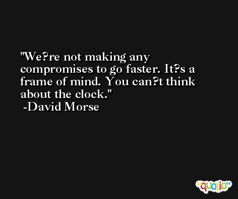 We?re not making any compromises to go faster. It?s a frame of mind. You can?t think about the clock. -David Morse