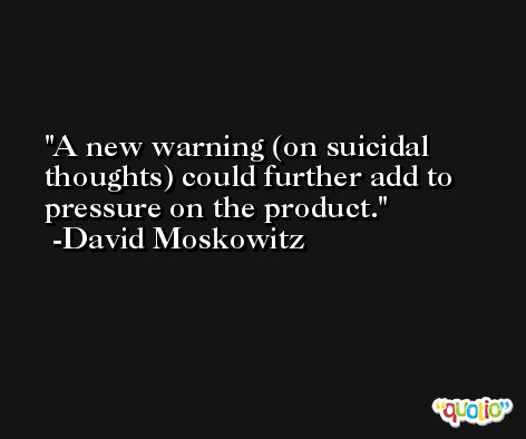 A new warning (on suicidal thoughts) could further add to pressure on the product. -David Moskowitz
