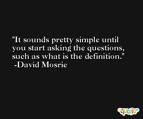 It sounds pretty simple until you start asking the questions, such as what is the definition. -David Mosrie