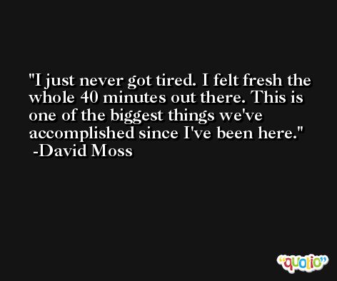 I just never got tired. I felt fresh the whole 40 minutes out there. This is one of the biggest things we've accomplished since I've been here. -David Moss
