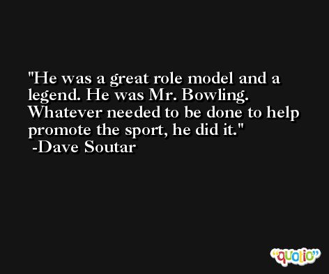 He was a great role model and a legend. He was Mr. Bowling. Whatever needed to be done to help promote the sport, he did it. -Dave Soutar
