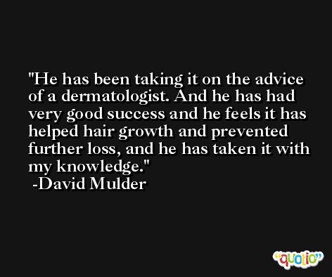He has been taking it on the advice of a dermatologist. And he has had very good success and he feels it has helped hair growth and prevented further loss, and he has taken it with my knowledge. -David Mulder