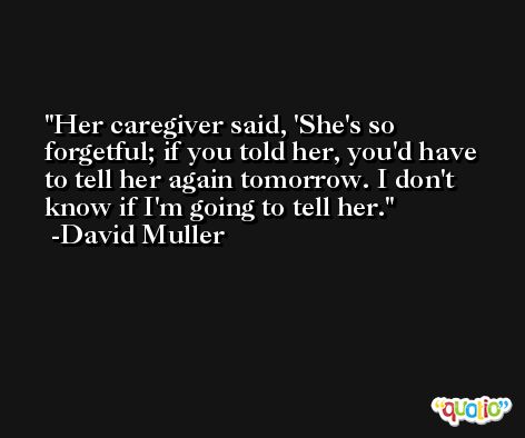 Her caregiver said, 'She's so forgetful; if you told her, you'd have to tell her again tomorrow. I don't know if I'm going to tell her. -David Muller