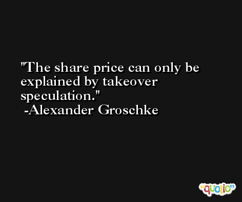 The share price can only be explained by takeover speculation. -Alexander Groschke