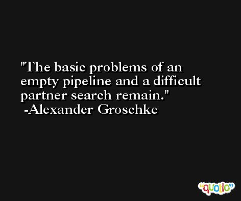 The basic problems of an empty pipeline and a difficult partner search remain. -Alexander Groschke