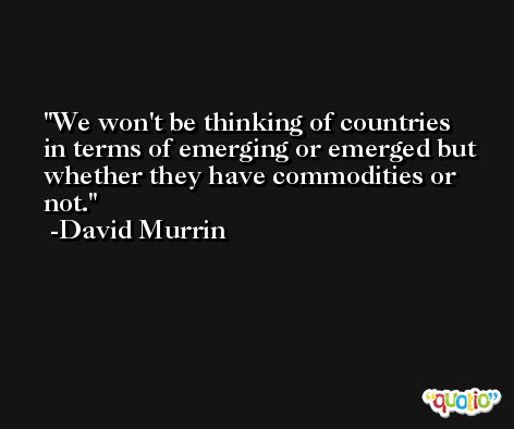 We won't be thinking of countries in terms of emerging or emerged but whether they have commodities or not. -David Murrin