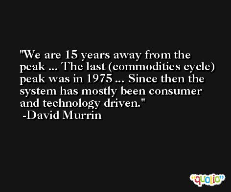 We are 15 years away from the peak ... The last (commodities cycle) peak was in 1975 ... Since then the system has mostly been consumer and technology driven. -David Murrin