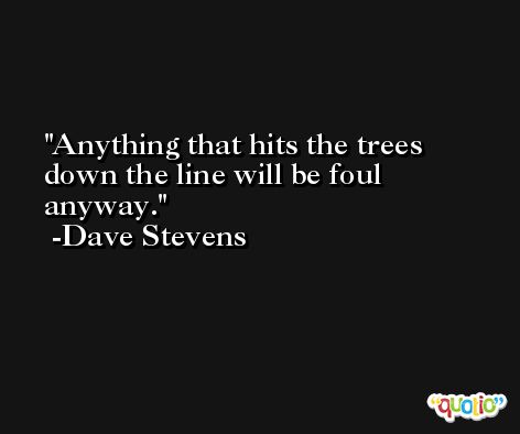 Anything that hits the trees down the line will be foul anyway. -Dave Stevens