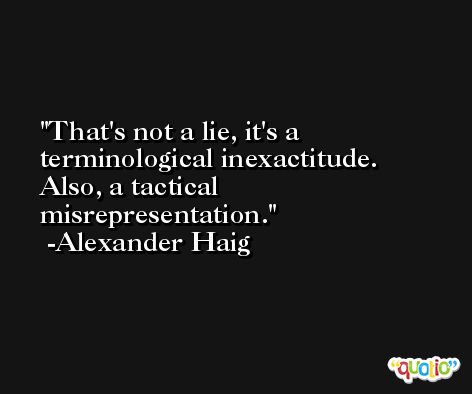 That's not a lie, it's a terminological inexactitude. Also, a tactical misrepresentation. -Alexander Haig