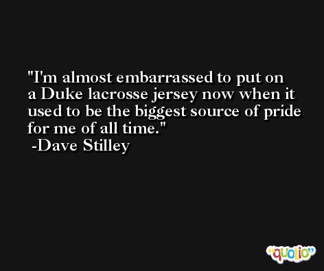 I'm almost embarrassed to put on a Duke lacrosse jersey now when it used to be the biggest source of pride for me of all time. -Dave Stilley