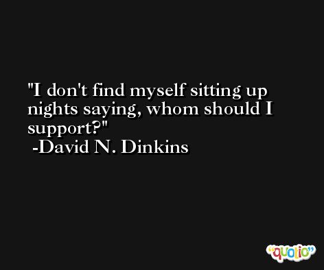 I don't find myself sitting up nights saying, whom should I support? -David N. Dinkins