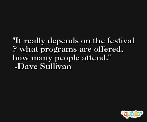 It really depends on the festival ? what programs are offered, how many people attend. -Dave Sullivan