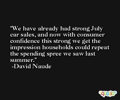 We have already had strong July car sales, and now with consumer confidence this strong we get the impression households could repeat the spending spree we saw last summer. -David Naude