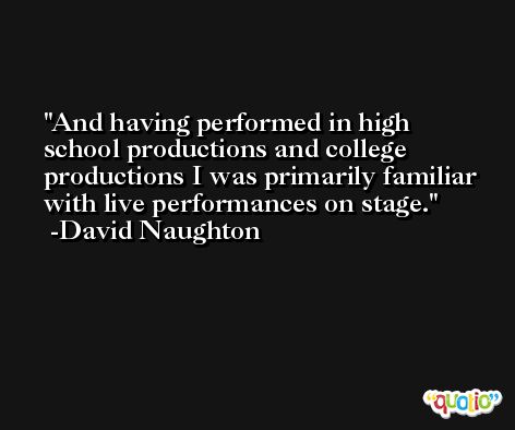 And having performed in high school productions and college productions I was primarily familiar with live performances on stage. -David Naughton